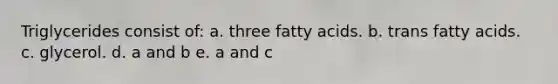 Triglycerides consist of: a. three fatty acids. b. trans fatty acids. c. glycerol. d. a and b e. a and c