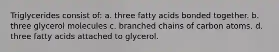 Triglycerides consist of: a. three fatty acids bonded together. b. three glycerol molecules c. branched chains of carbon atoms. d. three fatty acids attached to glycerol.