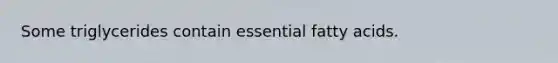 Some triglycerides contain essential fatty acids.