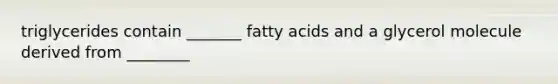 triglycerides contain _______ fatty acids and a glycerol molecule derived from ________