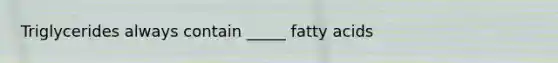 Triglycerides always contain _____ fatty acids