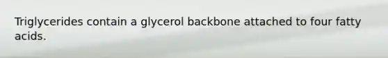 Triglycerides contain a glycerol backbone attached to four fatty acids.