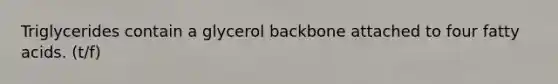Triglycerides contain a glycerol backbone attached to four fatty acids. (t/f)