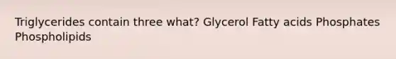 Triglycerides contain three what? Glycerol Fatty acids Phosphates Phospholipids