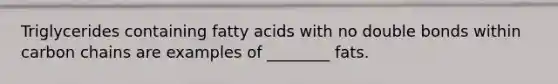 Triglycerides containing fatty acids with no double bonds within carbon chains are examples of ________ fats.