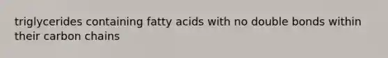 triglycerides containing fatty acids with no double bonds within their carbon chains