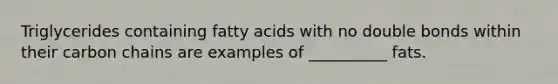 Triglycerides containing fatty acids with no double bonds within their carbon chains are examples of __________ fats.