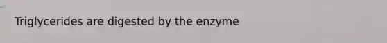 Triglycerides are digested by the enzyme