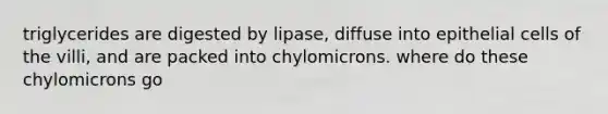 triglycerides are digested by lipase, diffuse into epithelial cells of the villi, and are packed into chylomicrons. where do these chylomicrons go