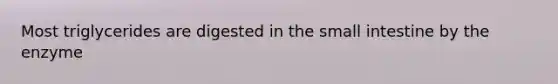 Most triglycerides are digested in the small intestine by the enzyme