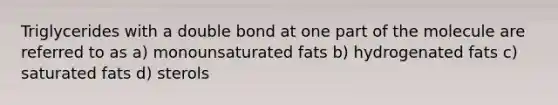 Triglycerides with a double bond at one part of the molecule are referred to as a) monounsaturated fats b) hydrogenated fats c) saturated fats d) sterols