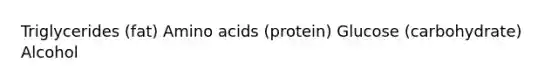 Triglycerides (fat) Amino acids (protein) Glucose (carbohydrate) Alcohol