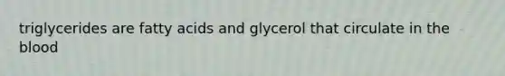 triglycerides are fatty acids and glycerol that circulate in the blood