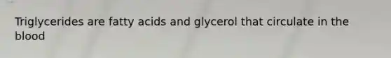 Triglycerides are fatty acids and glycerol that circulate in the blood