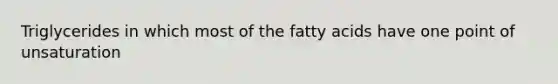 Triglycerides in which most of the fatty acids have one point of unsaturation