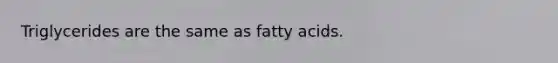 Triglycerides are the same as fatty acids.