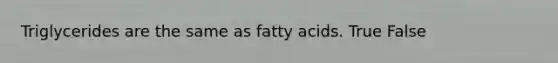 Triglycerides are the same as fatty acids. True False