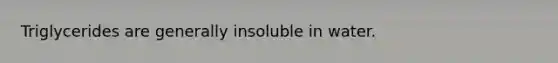 Triglycerides are generally insoluble in water.