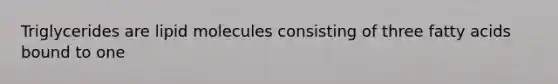 Triglycerides are lipid molecules consisting of three fatty acids bound to one