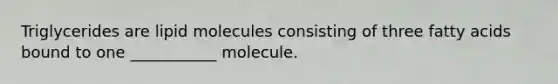 Triglycerides are lipid molecules consisting of three fatty acids bound to one ___________ molecule.