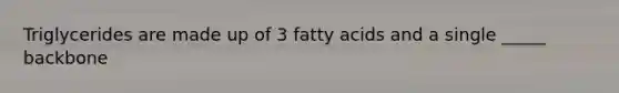 Triglycerides are made up of 3 fatty acids and a single _____ backbone