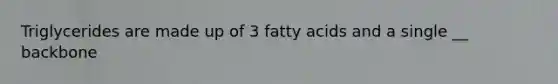 Triglycerides are made up of 3 fatty acids and a single __ backbone