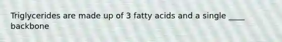 Triglycerides are made up of 3 fatty acids and a single ____ backbone