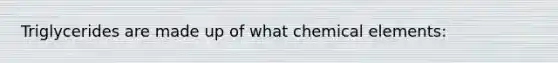 Triglycerides are made up of what chemical elements: