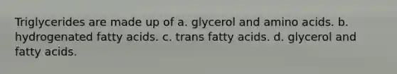 Triglycerides are made up of a. glycerol and amino acids. b. hydrogenated fatty acids. c. trans fatty acids. d. glycerol and fatty acids.