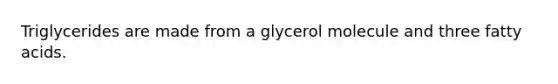 Triglycerides are made from a glycerol molecule and three fatty acids.