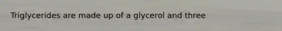 Triglycerides are made up of a glycerol and three