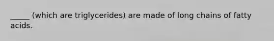 _____ (which are triglycerides) are made of long chains of fatty acids.
