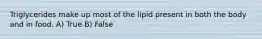 Triglycerides make up most of the lipid present in both the body and in food. A) True B) False