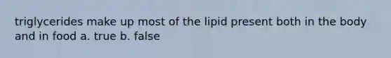 triglycerides make up most of the lipid present both in the body and in food a. true b. false