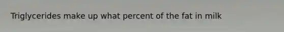 Triglycerides make up what percent of the fat in milk