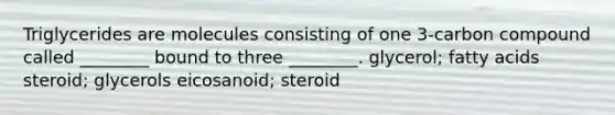 Triglycerides are molecules consisting of one 3-carbon compound called ________ bound to three ________. glycerol; fatty acids steroid; glycerols eicosanoid; steroid