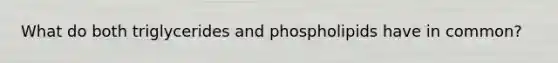 What do both triglycerides and phospholipids have in common?