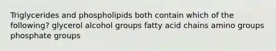 Triglycerides and phospholipids both contain which of the following? glycerol alcohol groups fatty acid chains amino groups phosphate groups