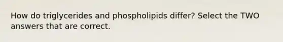 How do triglycerides and phospholipids differ? Select the TWO answers that are correct.