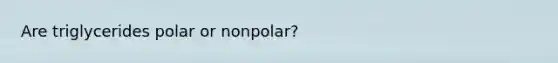 Are triglycerides polar or nonpolar?