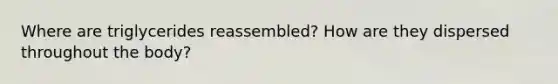 Where are triglycerides reassembled? How are they dispersed throughout the body?