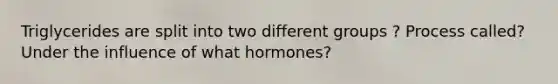 Triglycerides are split into two different groups ? Process called? Under the influence of what hormones?