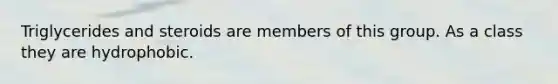 Triglycerides and steroids are members of this group. As a class they are hydrophobic.