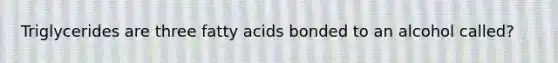 Triglycerides are three fatty acids bonded to an alcohol called?