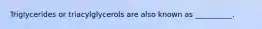 Triglycerides or triacylglycerols are also known as __________.