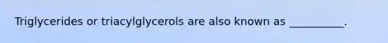 Triglycerides or triacylglycerols are also known as __________.