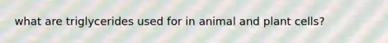 what are triglycerides used for in animal and plant cells?