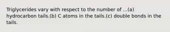 Triglycerides vary with respect to the number of ...(a) hydrocarbon tails.(b) C atoms in the tails.(c) double bonds in the tails.