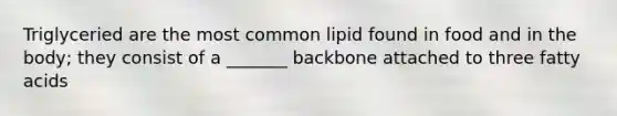 Triglyceried are the most common lipid found in food and in the body; they consist of a _______ backbone attached to three fatty acids