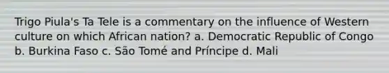 Trigo Piula's Ta Tele is a commentary on the influence of Western culture on which African nation? a. Democratic Republic of Congo b. Burkina Faso c. São Tomé and Príncipe d. Mali